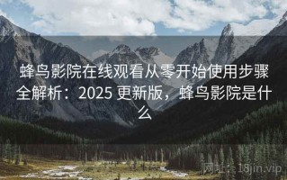 蜂鸟影院在线观看从零开始使用步骤全解析：2025 更新版，蜂鸟影院是什么