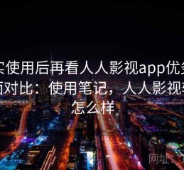真实使用后再看人人影视app优劣势全面对比：使用笔记，人人影视软件怎么样