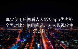 真实使用后再看人人影视app优劣势全面对比：使用笔记，人人影视软件怎么样