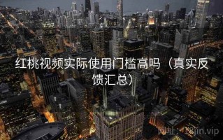 红桃视频实际使用门槛高吗（真实反馈汇总）