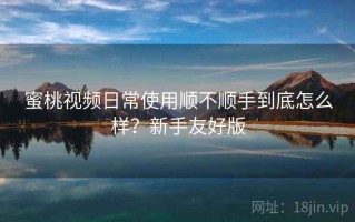 蜜桃视频日常使用顺不顺手到底怎么样？新手友好版