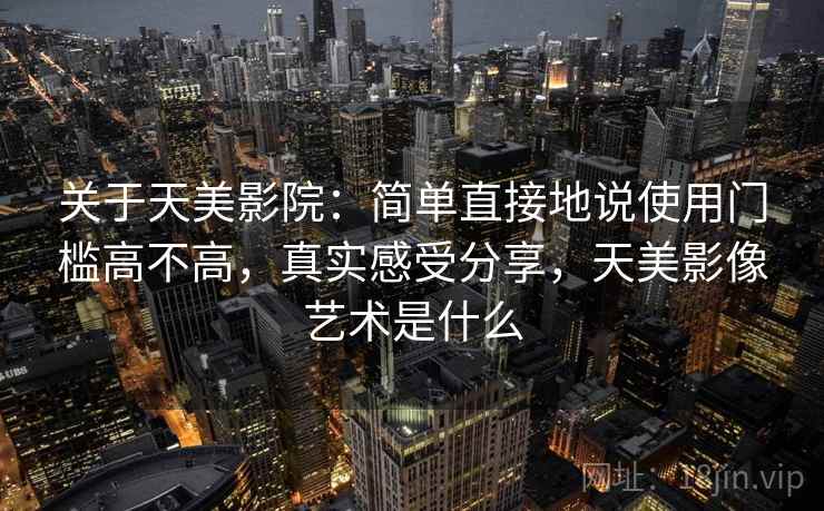 关于天美影院:简单直接地说使用门槛高不高,真实感受分享,天美影像艺术是什么 关于天美影院:简单直接地说使用门槛高不高,真实感受分享,天美影像艺术是什么