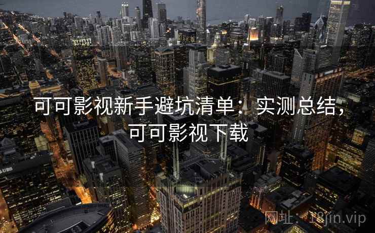 可可影视新手避坑清单：实测总结，可可影视下载