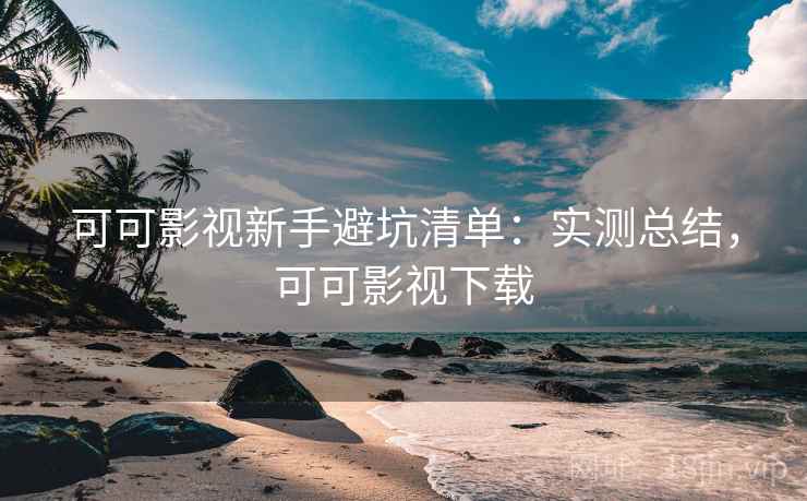 可可影视新手避坑清单：实测总结，可可影视下载