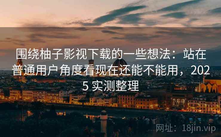 围绕柚子影视下载的一些想法：站在普通用户角度看现在还能不能用，2025 实测整理