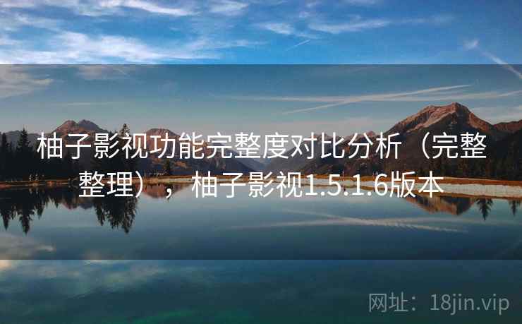 柚子影视功能完整度对比分析（完整整理），柚子影视1.5.1.6版本