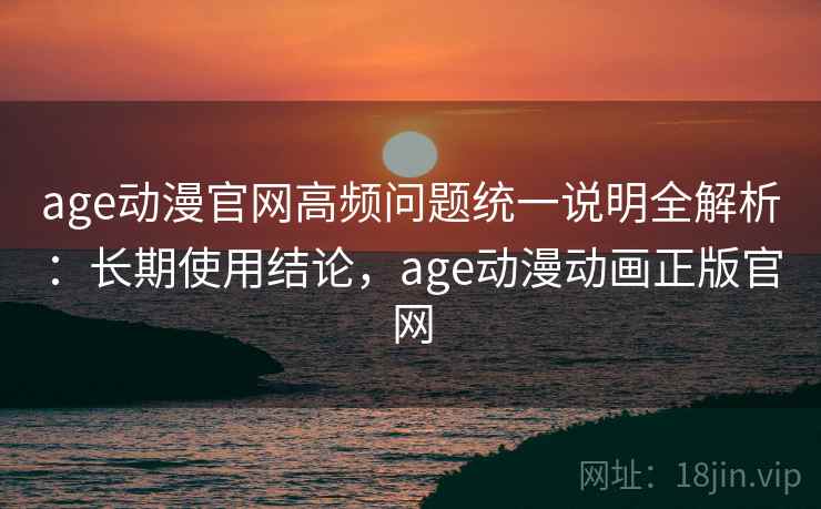 age动漫官网高频问题统一说明全解析：长期使用结论，age动漫动画正版官网