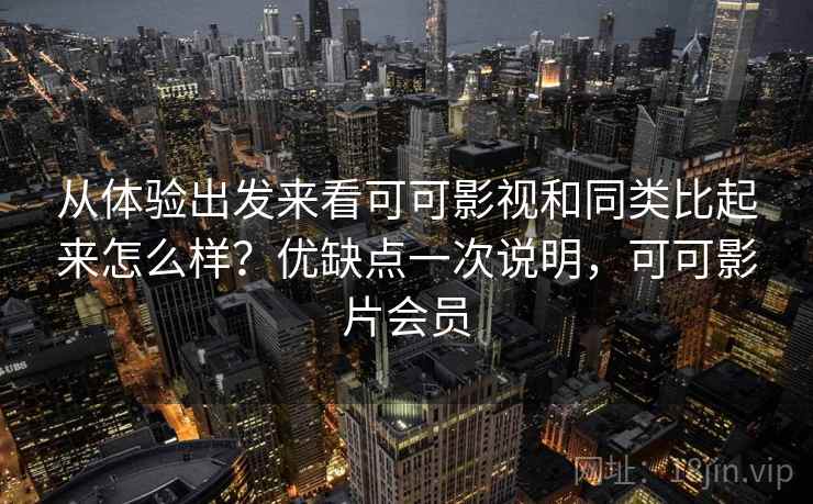 从体验出发来看可可影视和同类比起来怎么样？优缺点一次说明，可可影片会员