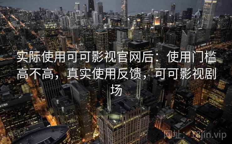 实际使用可可影视官网后：使用门槛高不高，真实使用反馈，可可影视剧场