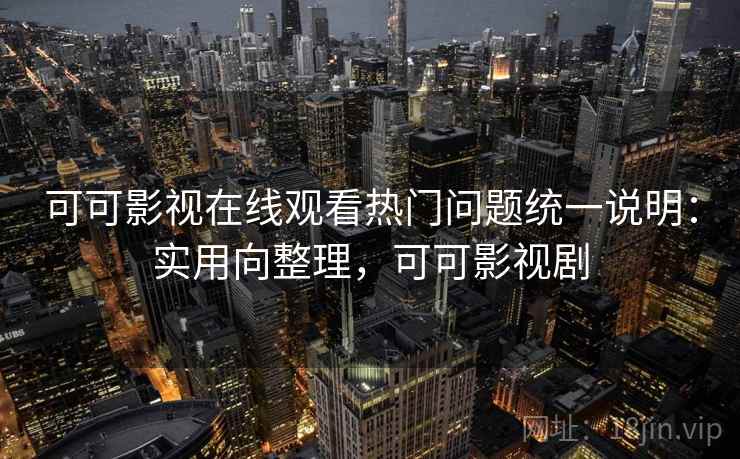 可可影视在线观看热门问题统一说明：实用向整理，可可影视剧
