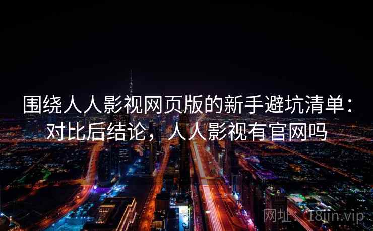 围绕人人影视网页版的新手避坑清单：对比后结论，人人影视有官网吗