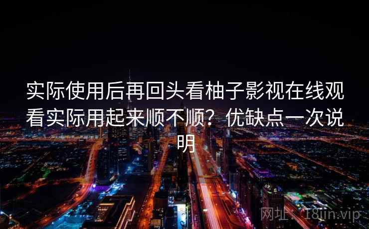 实际使用后再回头看柚子影视在线观看实际用起来顺不顺？优缺点一次说明