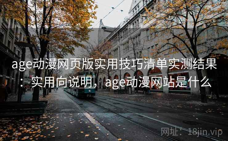age动漫网页版实用技巧清单实测结果：实用向说明，age动漫网站是什么