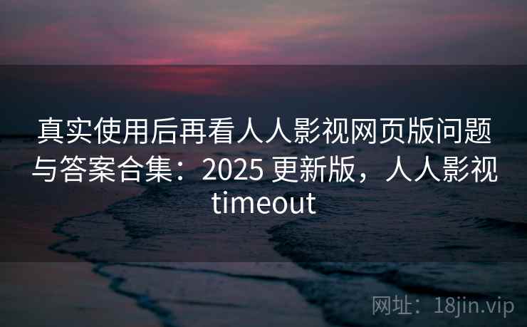 真实使用后再看人人影视网页版问题与答案合集：2025 更新版，人人影视timeout