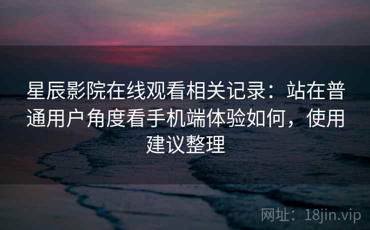 星辰影院在线观看相关记录:站在普通用户角度看手机端体验如何,使用建议整理 星辰影院在线观看相关记录:站在普通用户角度看手机端体验如何,使用建议整理