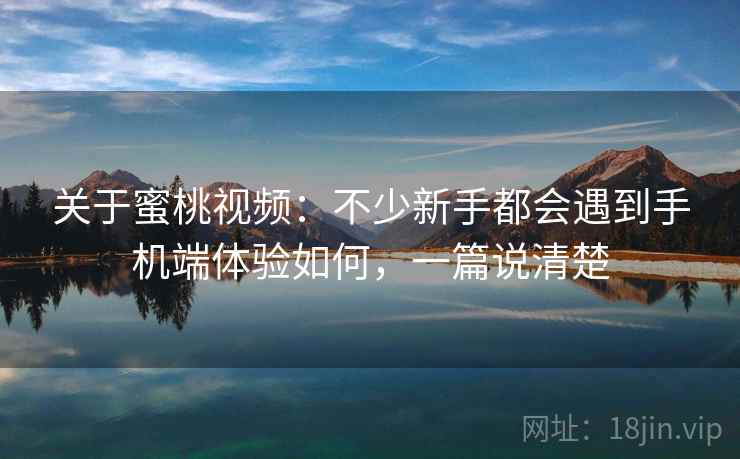 关于蜜桃视频：不少新手都会遇到手机端体验如何，一篇说清楚