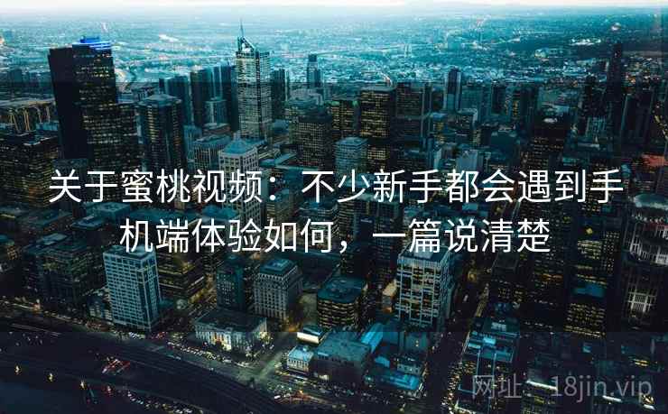 关于蜜桃视频：不少新手都会遇到手机端体验如何，一篇说清楚