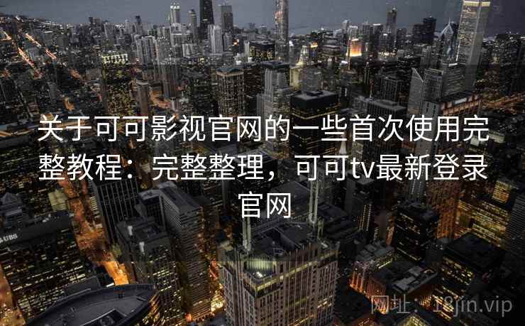关于可可影视官网的一些首次使用完整教程:完整整理,可可tv最新登录官网 关于可可影视官网的一些首次使用完整教程:完整整理,可可tv最新登录官网