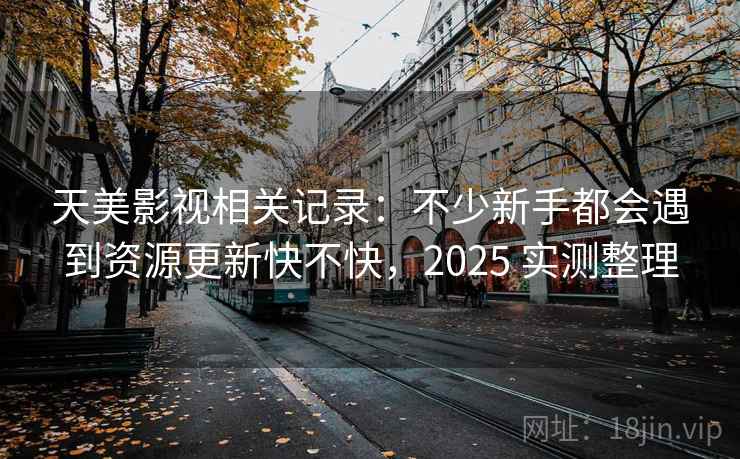 天美影视相关记录:不少新手都会遇到资源更新快不快,2025 实测整理 天美影视相关记录:不少新手都会遇到资源更新快不快,2025 实测整理