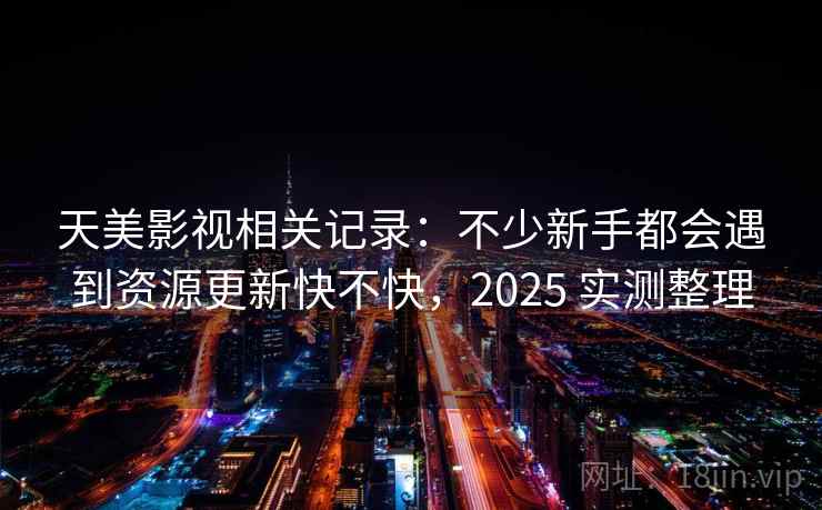 天美影视相关记录:不少新手都会遇到资源更新快不快,2025 实测整理 天美影视相关记录:不少新手都会遇到资源更新快不快,2025 实测整理