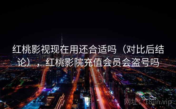 红桃影视现在用还合适吗(对比后结论),红桃影院充值会员会盗号吗 红桃影视现在用还合适吗(对比后结论),红桃影院充值会员会盗号吗