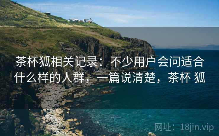 茶杯狐相关记录：不少用户会问适合什么样的人群，一篇说清楚，茶杯 狐