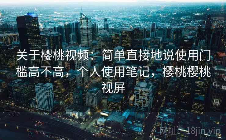 关于樱桃视频：简单直接地说使用门槛高不高，个人使用笔记，樱桃樱桃视屏