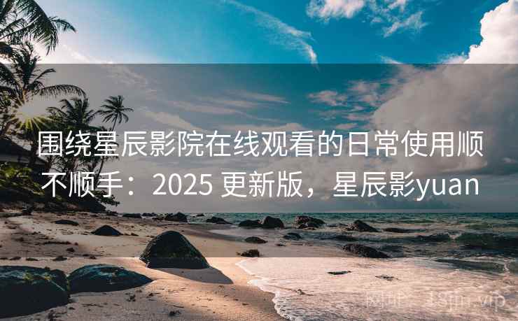 围绕星辰影院在线观看的日常使用顺不顺手:2025 更新版,星辰影yuan 围绕星辰影院在线观看的日常使用顺不顺手:2025 更新版,星辰影yuan