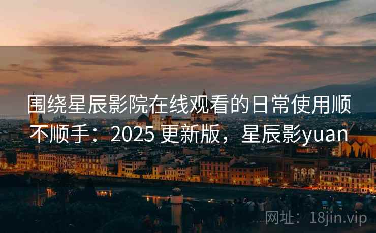 围绕星辰影院在线观看的日常使用顺不顺手:2025 更新版,星辰影yuan 围绕星辰影院在线观看的日常使用顺不顺手:2025 更新版,星辰影yuan