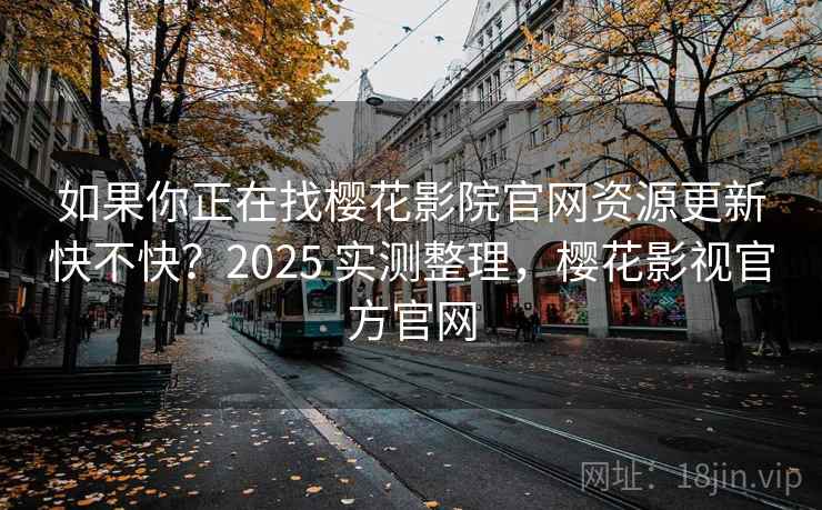 如果你正在找樱花影院官网资源更新快不快？2025 实测整理，樱花影视官方官网