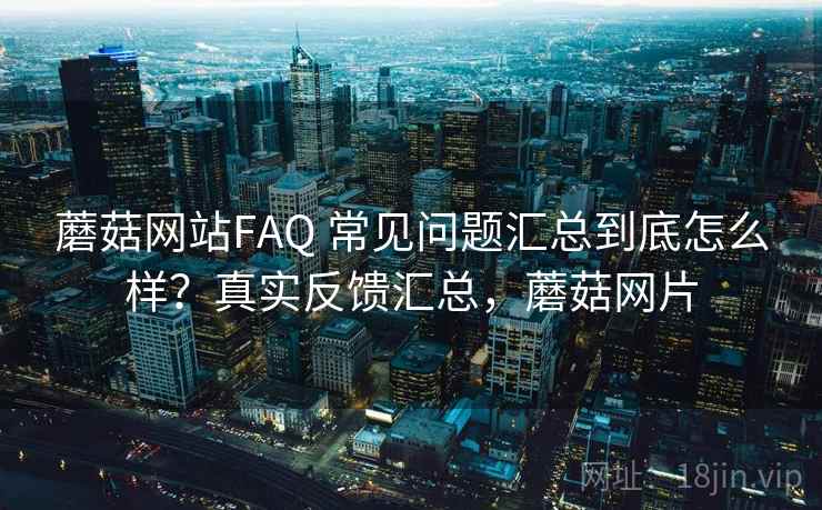蘑菇网站FAQ 常见问题汇总到底怎么样？真实反馈汇总，蘑菇网片