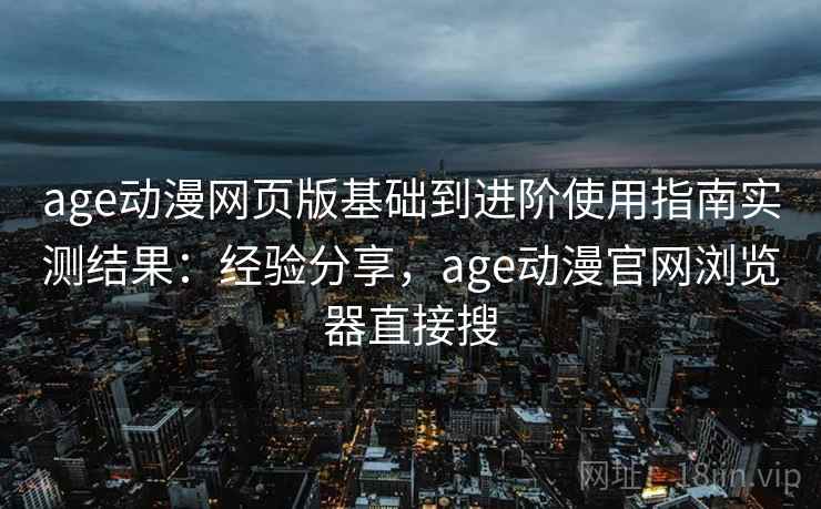 age动漫网页版基础到进阶使用指南实测结果:经验分享,age动漫官网浏览器直接搜 age动漫网页版基础到进阶使用指南实测结果:经验分享,age动漫官网浏览器直接搜