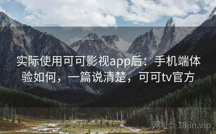 实际使用可可影视app后：手机端体验如何，一篇说清楚，可可tv官方