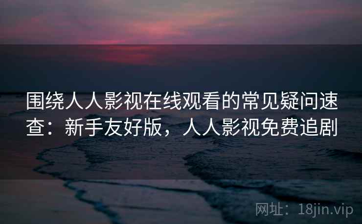 围绕人人影视在线观看的常见疑问速查：新手友好版，人人影视免费追剧