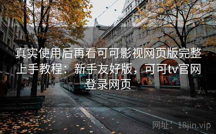 真实使用后再看可可影视网页版完整上手教程：新手友好版，可可tv官网登录网页