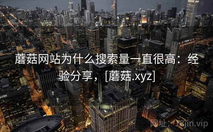 蘑菇网站为什么搜索量一直很高：经验分享，[蘑菇.xyz]