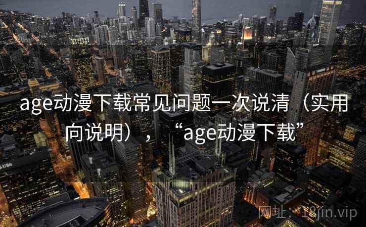 age动漫下载常见问题一次说清(实用向说明),“age动漫下载” age动漫下载常见问题一次说清(实用向说明),“age动漫下载”