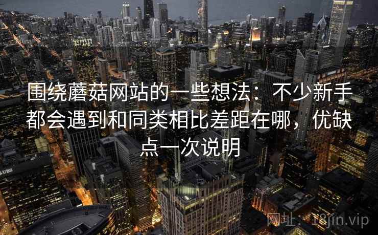 围绕蘑菇网站的一些想法:不少新手都会遇到和同类相比差距在哪,优缺点一次说明 围绕蘑菇网站的一些想法:不少新手都会遇到和同类相比差距在哪,优缺点一次说明