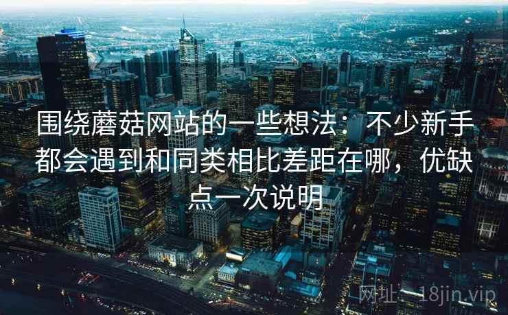 围绕蘑菇网站的一些想法:不少新手都会遇到和同类相比差距在哪,优缺点一次说明 围绕蘑菇网站的一些想法:不少新手都会遇到和同类相比差距在哪,优缺点一次说明