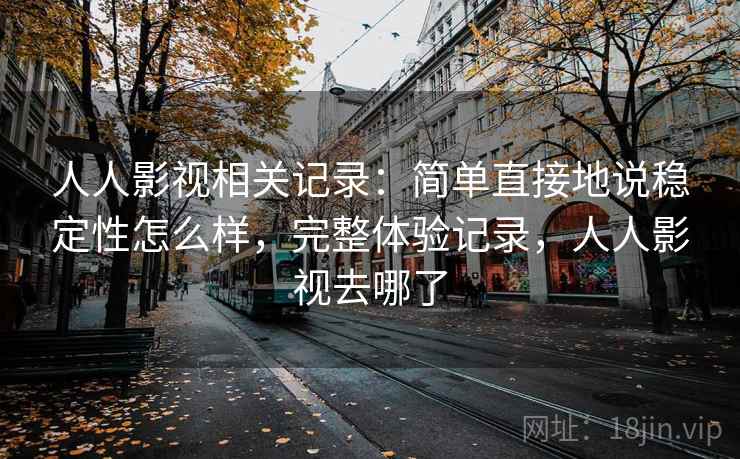 人人影视相关记录：简单直接地说稳定性怎么样，完整体验记录，人人影视去哪了
