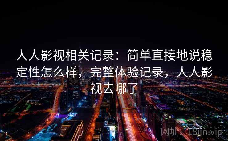 人人影视相关记录：简单直接地说稳定性怎么样，完整体验记录，人人影视去哪了