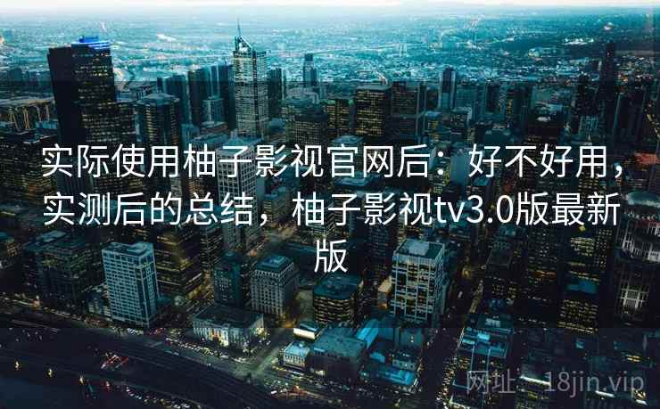 实际使用柚子影视官网后：好不好用，实测后的总结，柚子影视tv3.0版最新版