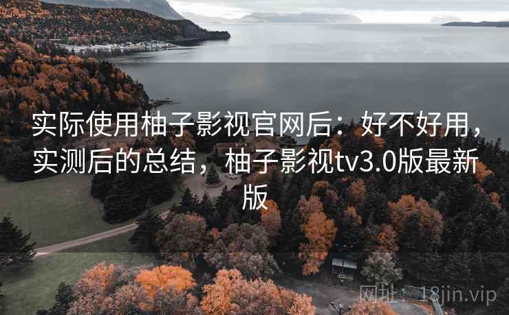 实际使用柚子影视官网后：好不好用，实测后的总结，柚子影视tv3.0版最新版