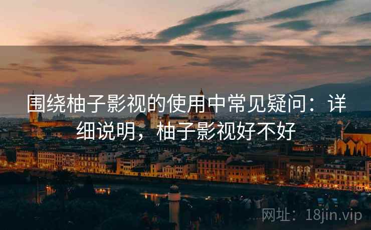 围绕柚子影视的使用中常见疑问：详细说明，柚子影视好不好