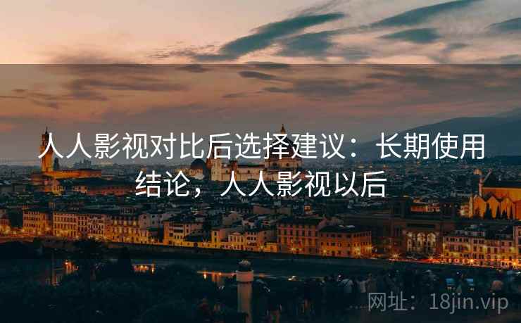 人人影视对比后选择建议:长期使用结论,人人影视以后 人人影视对比后选择建议:长期使用结论,人人影视以后