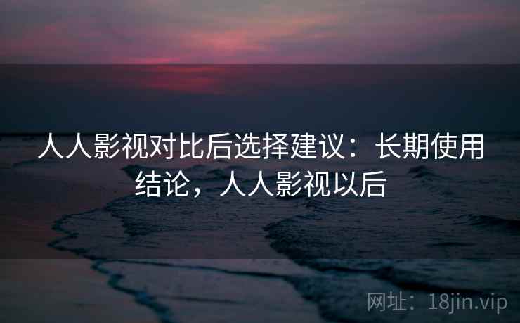 人人影视对比后选择建议:长期使用结论,人人影视以后 人人影视对比后选择建议:长期使用结论,人人影视以后