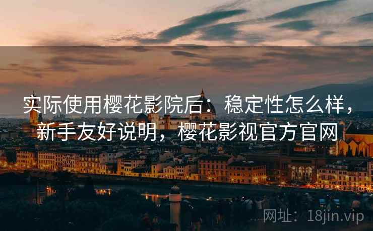 实际使用樱花影院后：稳定性怎么样，新手友好说明，樱花影视官方官网