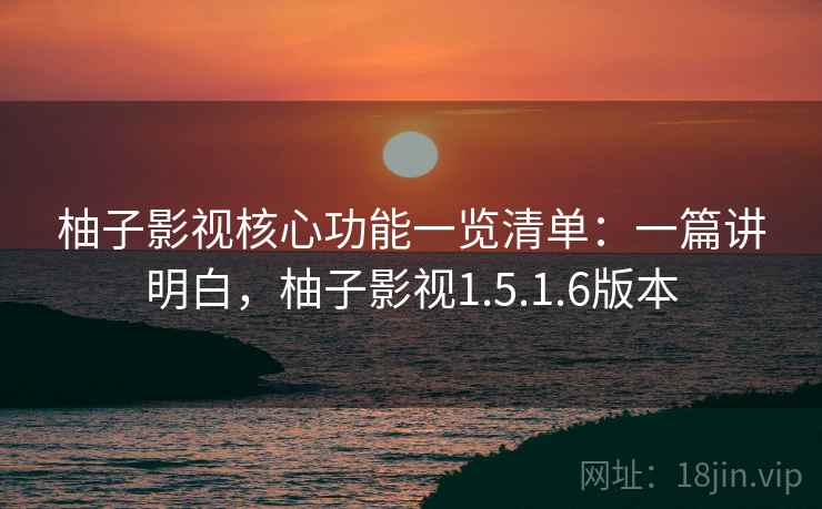 柚子影视核心功能一览清单：一篇讲明白，柚子影视1.5.1.6版本