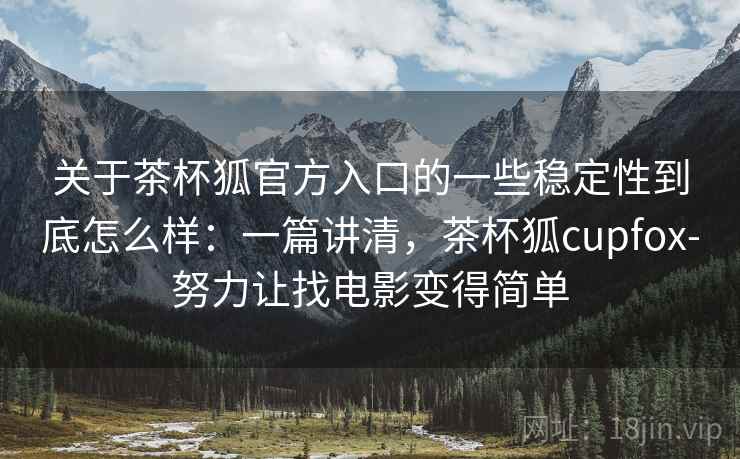 关于茶杯狐官方入口的一些稳定性到底怎么样：一篇讲清，茶杯狐cupfox-努力让找电影变得简单