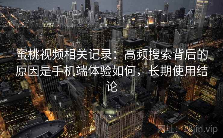蜜桃视频相关记录：高频搜索背后的原因是手机端体验如何，长期使用结论